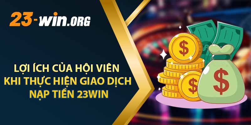 Lợi Ích Của Hội Viên Khi Thực Hiện Giao Dịch Nạp Tiền 23win