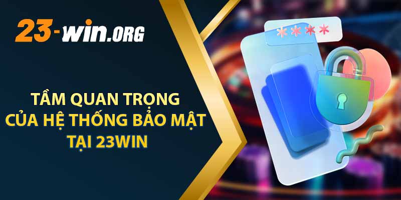 Tầm Quan Trọng Của Hệ Thống Bảo Mật Tại 23win