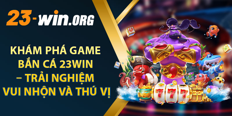 Khám Phá Game Bắn Cá 23WIN – Trải Nghiệm Vui Nhộn Và Thú Vị