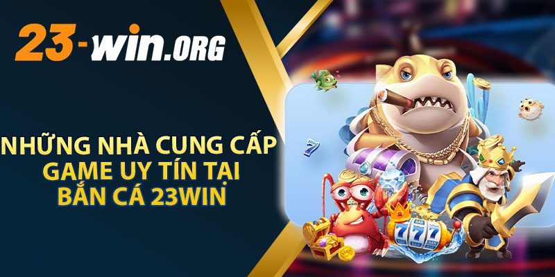 Những Nhà Cung Cấp Game Uy Tín Tại Bắn Cá 23WIN