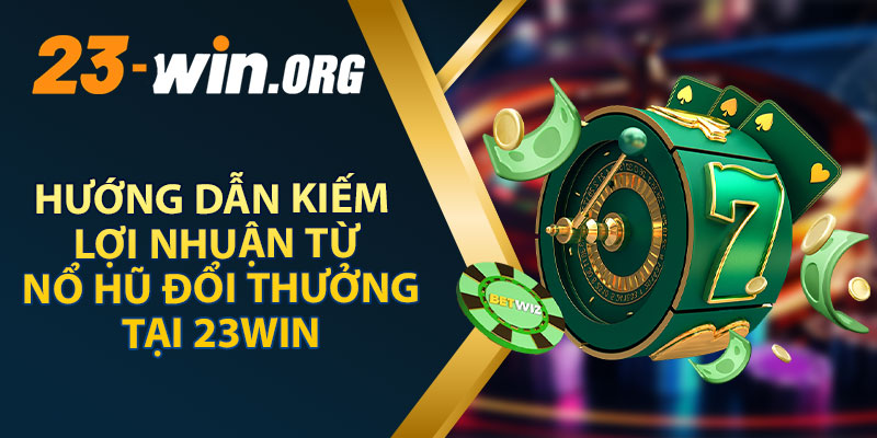 Hướng Dẫn Kiếm Lợi Nhuận Từ Nổ Hũ Đổi Thưởng Tại 23WIN