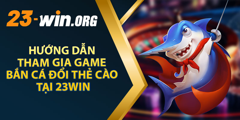 Hướng Dẫn Tham Gia Game Bắn Cá Đổi Thẻ Cào Tại 23WIN