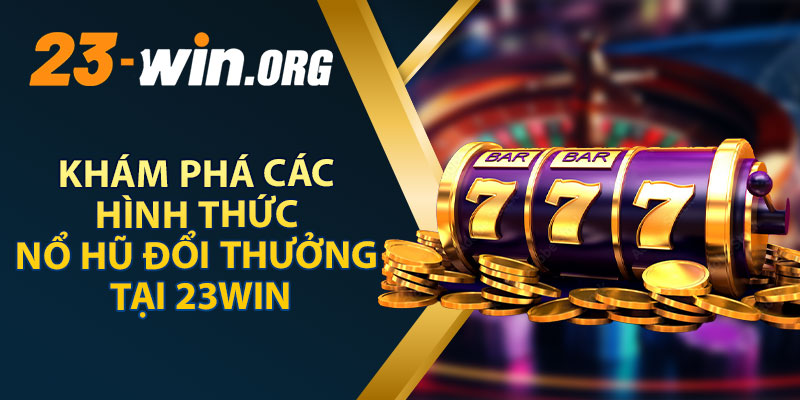 Khám Phá Các Hình Thức Nổ Hũ Đổi Thưởng Tại 23WIN